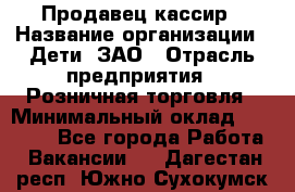 Продавец-кассир › Название организации ­ Дети, ЗАО › Отрасль предприятия ­ Розничная торговля › Минимальный оклад ­ 27 000 - Все города Работа » Вакансии   . Дагестан респ.,Южно-Сухокумск г.